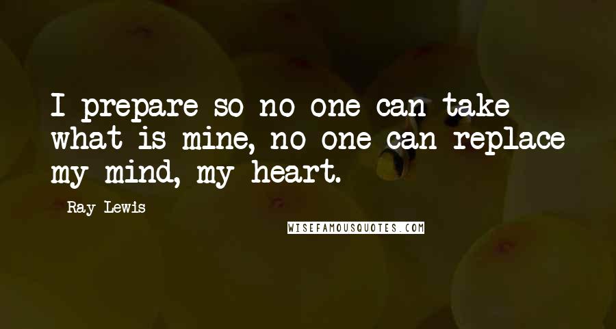 Ray Lewis quotes: I prepare so no one can take what is mine, no one can replace my mind, my heart.