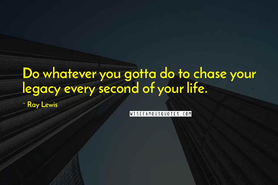 Ray Lewis quotes: Do whatever you gotta do to chase your legacy every second of your life.