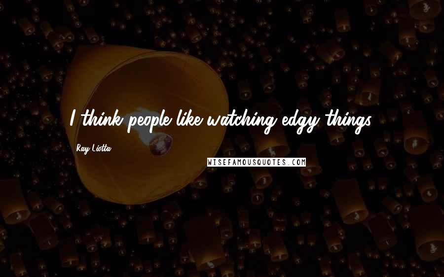 Ray Liotta quotes: I think people like watching edgy things.