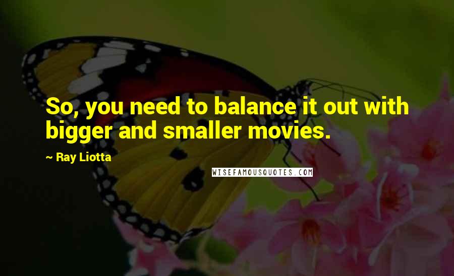 Ray Liotta quotes: So, you need to balance it out with bigger and smaller movies.