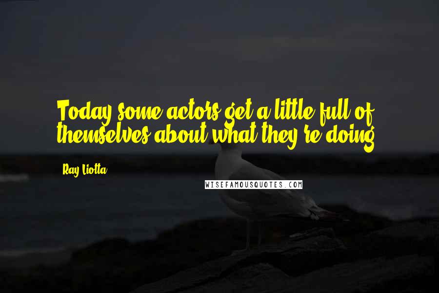 Ray Liotta quotes: Today some actors get a little full of themselves about what they're doing.