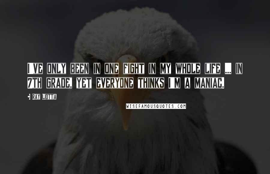 Ray Liotta quotes: I've only been in one fight in my whole life ... in 7th grade, yet everyone thinks I'm a maniac.