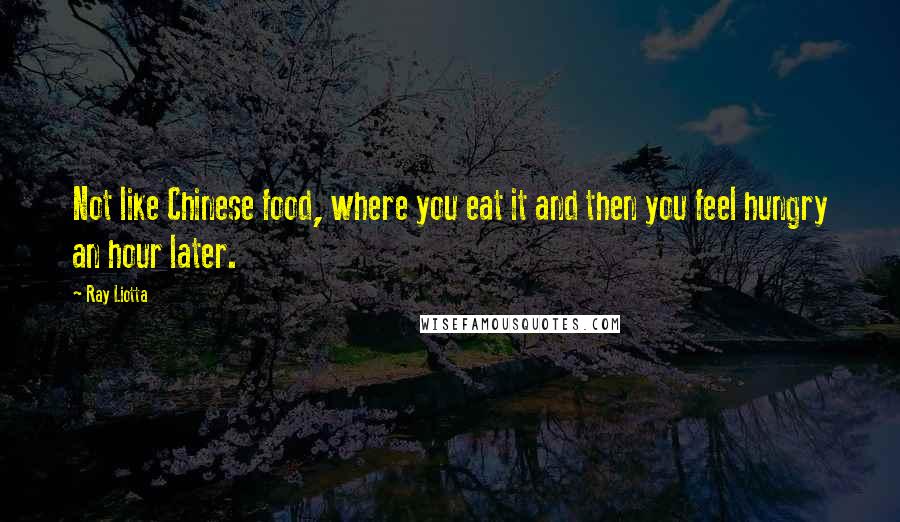 Ray Liotta quotes: Not like Chinese food, where you eat it and then you feel hungry an hour later.