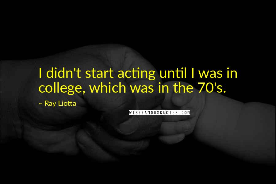 Ray Liotta quotes: I didn't start acting until I was in college, which was in the 70's.