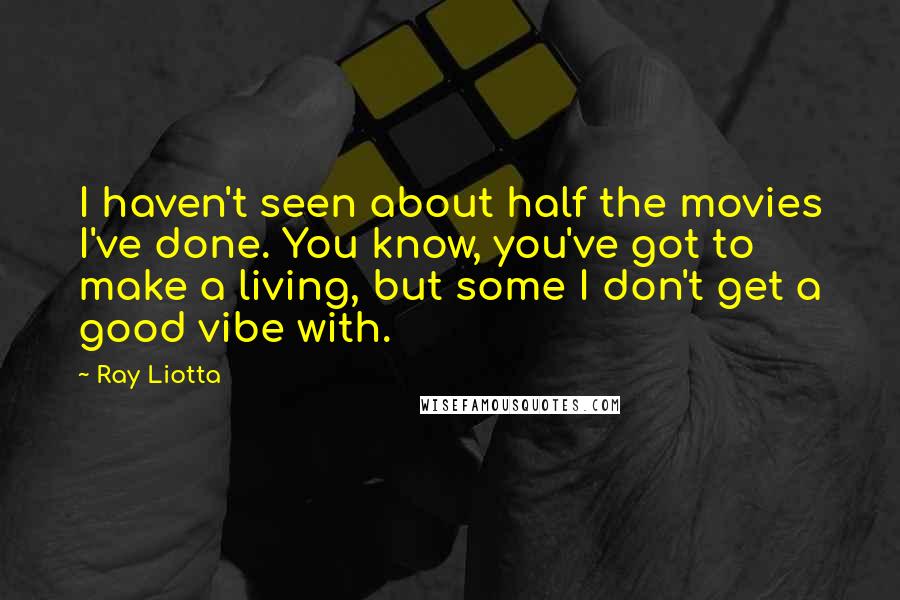 Ray Liotta quotes: I haven't seen about half the movies I've done. You know, you've got to make a living, but some I don't get a good vibe with.