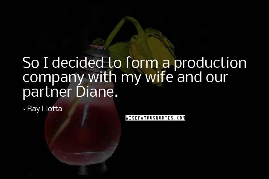Ray Liotta quotes: So I decided to form a production company with my wife and our partner Diane.