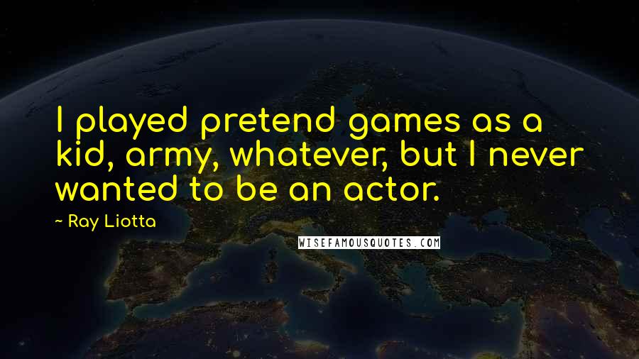 Ray Liotta quotes: I played pretend games as a kid, army, whatever, but I never wanted to be an actor.