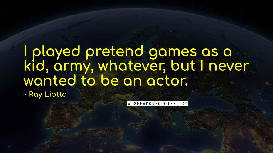 Ray Liotta quotes: I played pretend games as a kid, army, whatever, but I never wanted to be an actor.