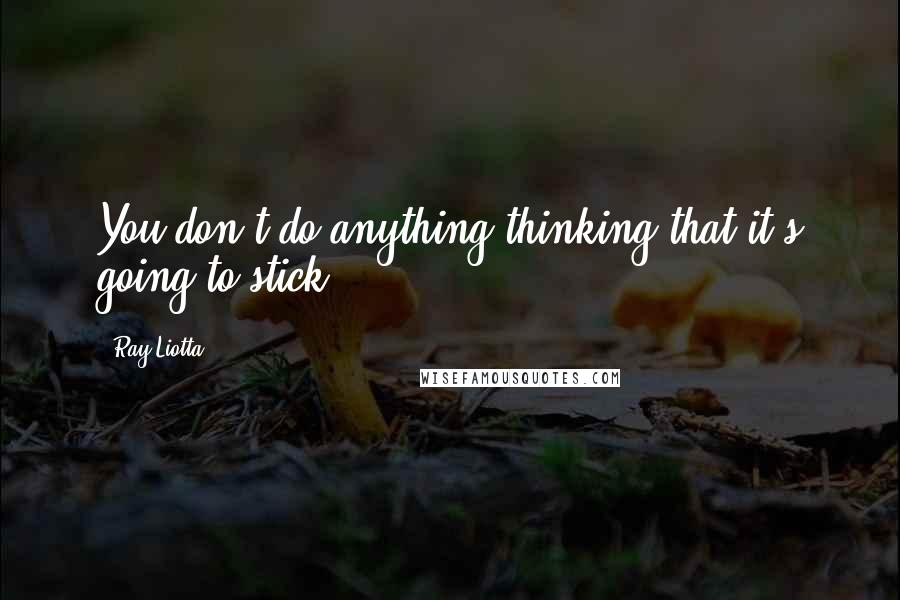 Ray Liotta quotes: You don't do anything thinking that it's going to stick.