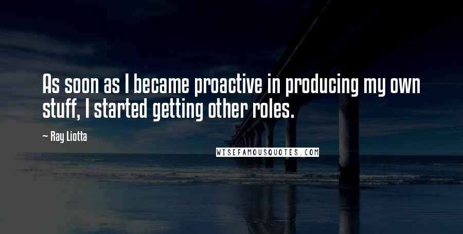 Ray Liotta quotes: As soon as I became proactive in producing my own stuff, I started getting other roles.