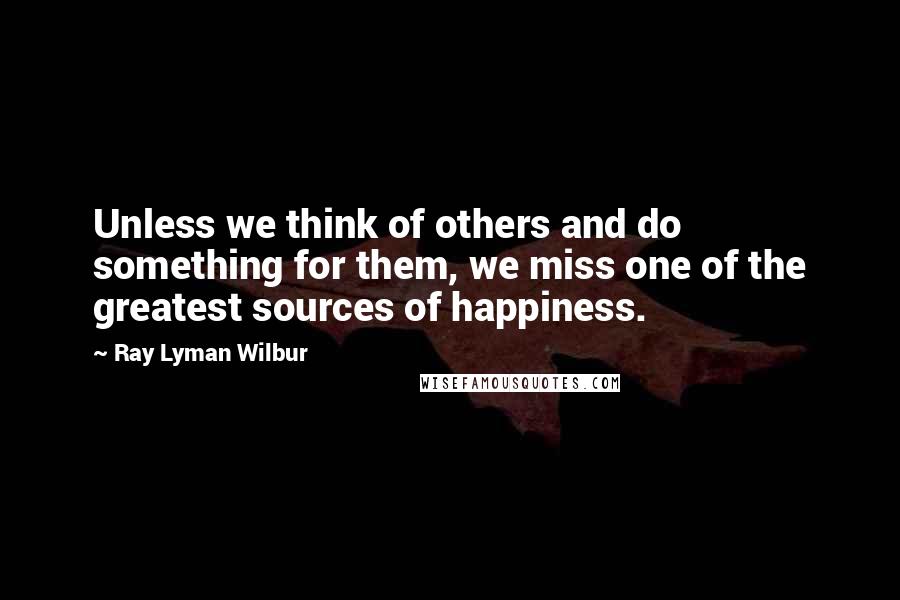 Ray Lyman Wilbur quotes: Unless we think of others and do something for them, we miss one of the greatest sources of happiness.