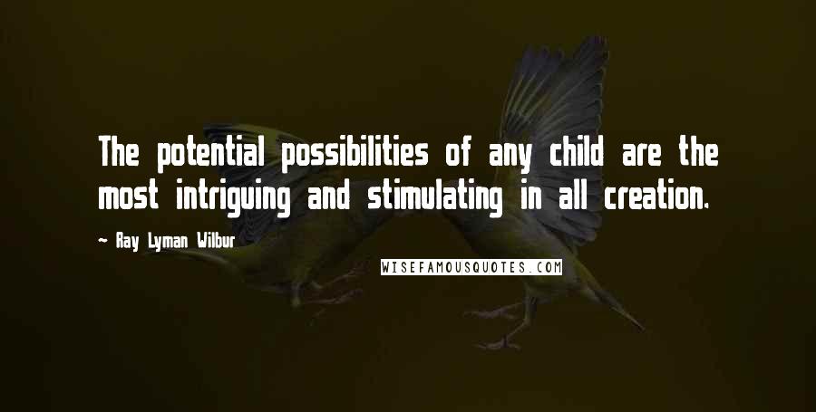 Ray Lyman Wilbur quotes: The potential possibilities of any child are the most intriguing and stimulating in all creation.