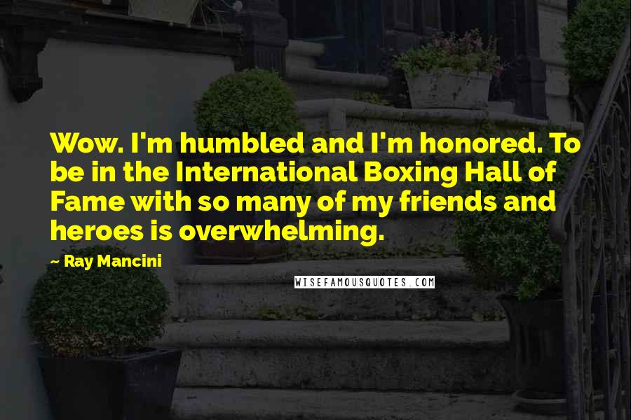 Ray Mancini quotes: Wow. I'm humbled and I'm honored. To be in the International Boxing Hall of Fame with so many of my friends and heroes is overwhelming.