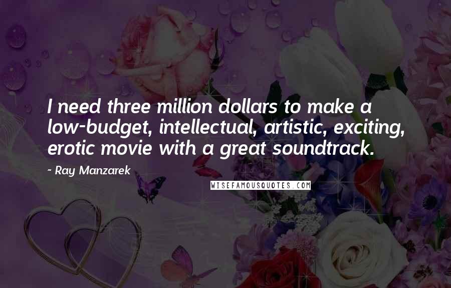 Ray Manzarek quotes: I need three million dollars to make a low-budget, intellectual, artistic, exciting, erotic movie with a great soundtrack.