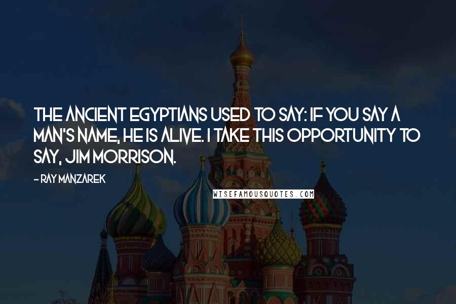 Ray Manzarek quotes: The ancient Egyptians used to say: if you say a man's name, he is alive. I take this opportunity to say, Jim Morrison.