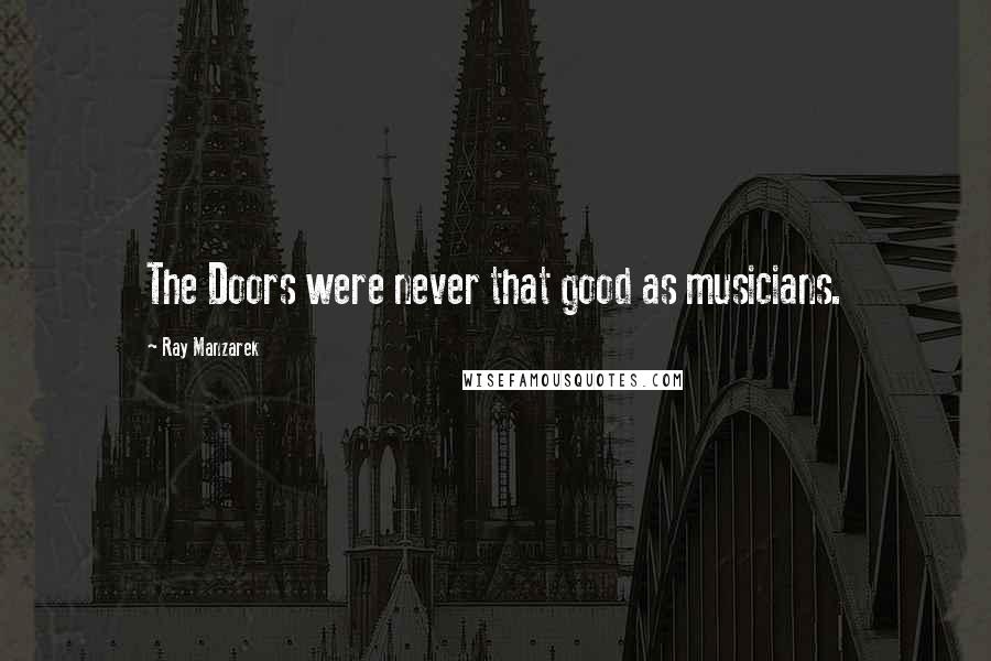 Ray Manzarek quotes: The Doors were never that good as musicians.