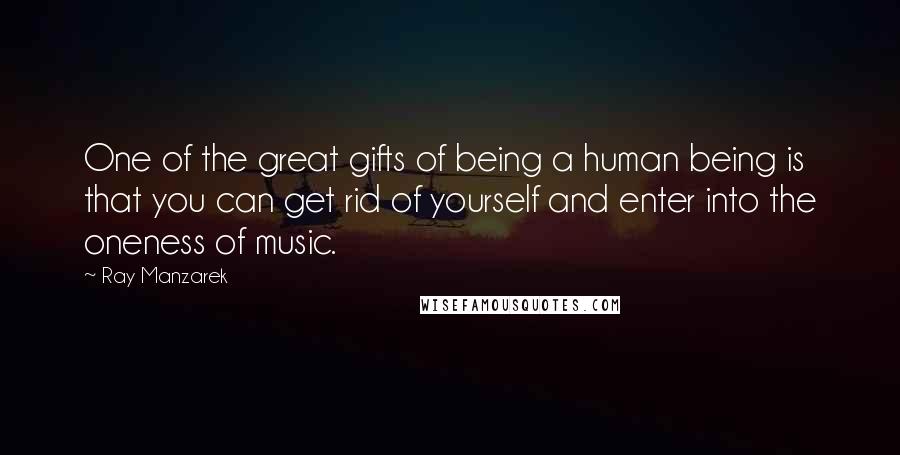 Ray Manzarek quotes: One of the great gifts of being a human being is that you can get rid of yourself and enter into the oneness of music.