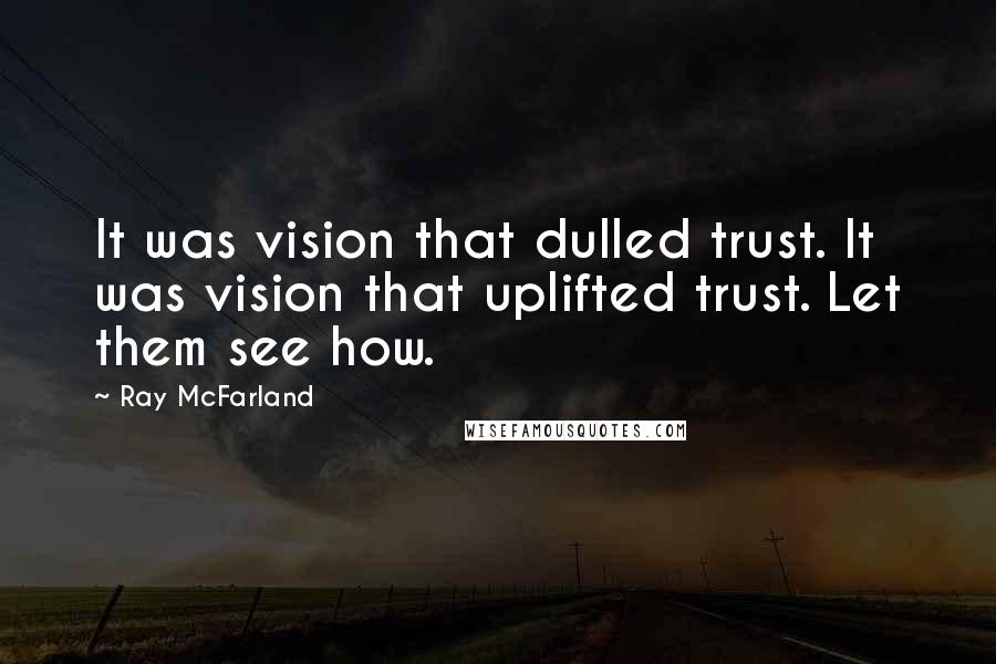 Ray McFarland quotes: It was vision that dulled trust. It was vision that uplifted trust. Let them see how.