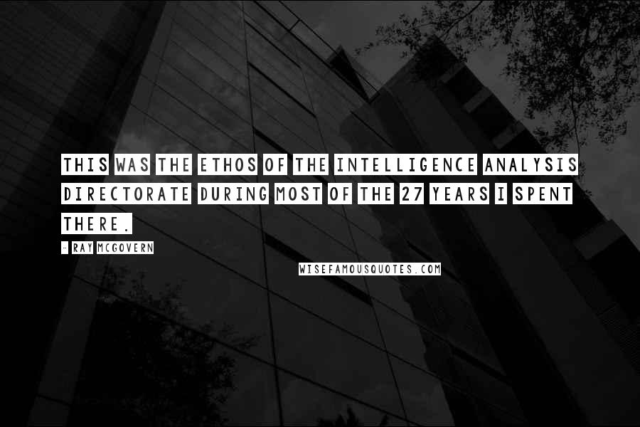 Ray McGovern quotes: This was the ethos of the intelligence analysis directorate during most of the 27 years I spent there.