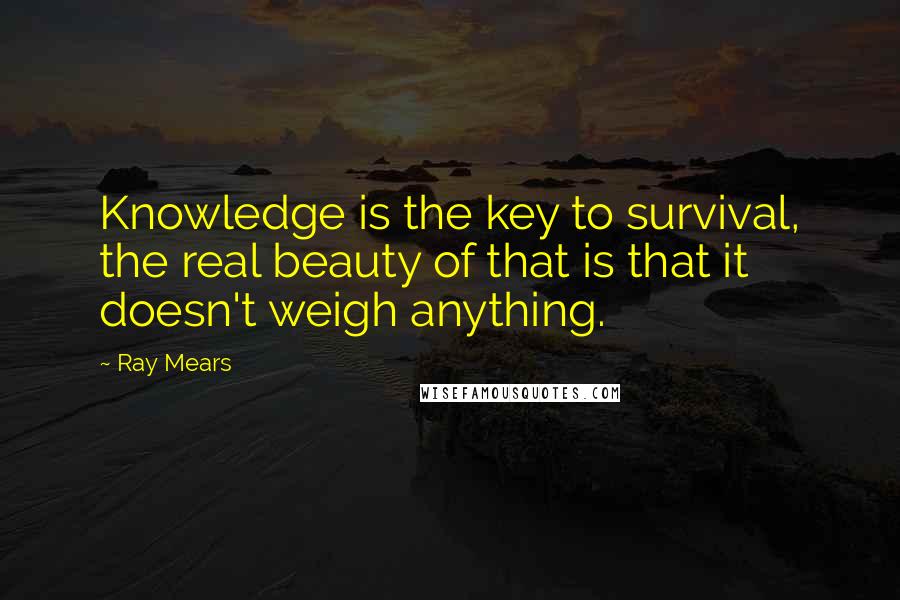 Ray Mears quotes: Knowledge is the key to survival, the real beauty of that is that it doesn't weigh anything.