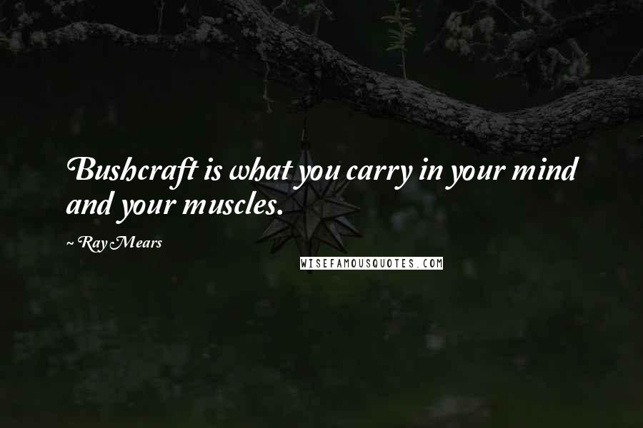 Ray Mears quotes: Bushcraft is what you carry in your mind and your muscles.
