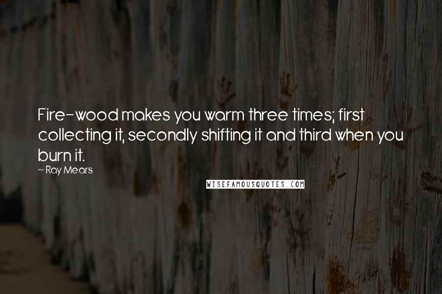 Ray Mears quotes: Fire-wood makes you warm three times; first collecting it, secondly shifting it and third when you burn it.