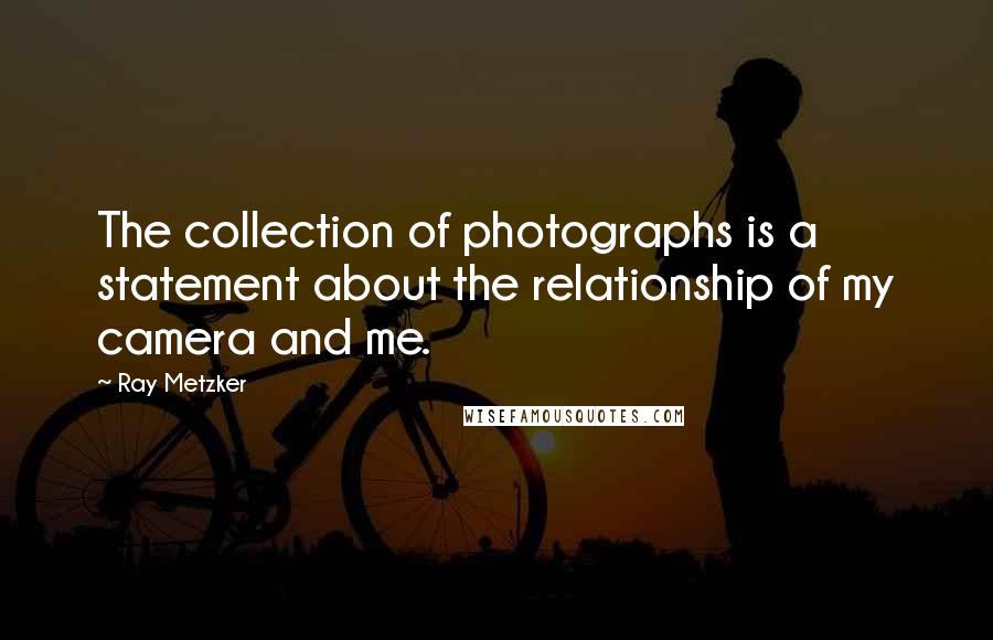 Ray Metzker quotes: The collection of photographs is a statement about the relationship of my camera and me.
