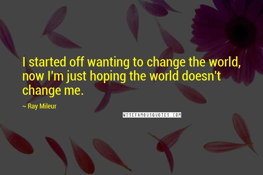 Ray Mileur quotes: I started off wanting to change the world, now I'm just hoping the world doesn't change me.