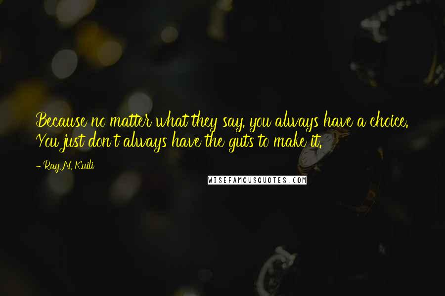 Ray N. Kuili quotes: Because no matter what they say, you always have a choice. You just don't always have the guts to make it.