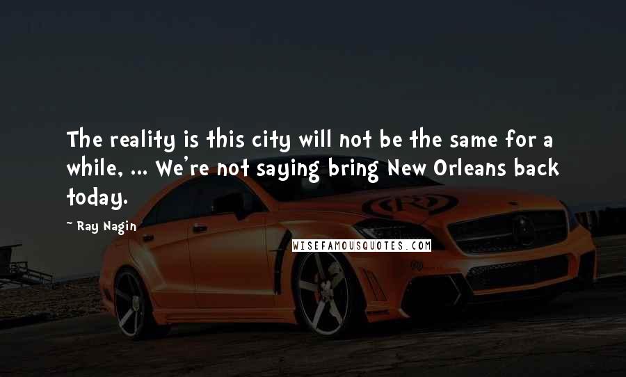 Ray Nagin quotes: The reality is this city will not be the same for a while, ... We're not saying bring New Orleans back today.