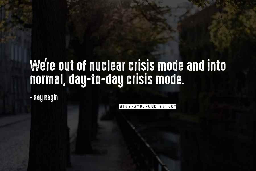Ray Nagin quotes: We're out of nuclear crisis mode and into normal, day-to-day crisis mode.