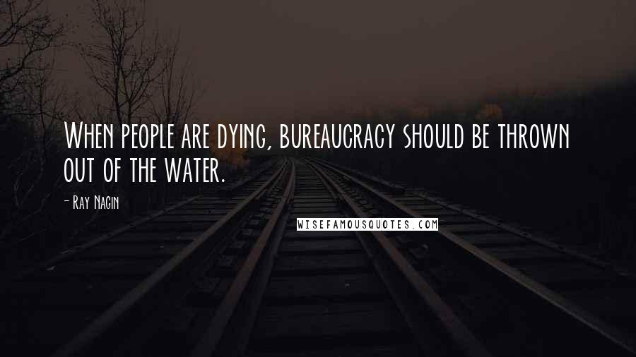 Ray Nagin quotes: When people are dying, bureaucracy should be thrown out of the water.
