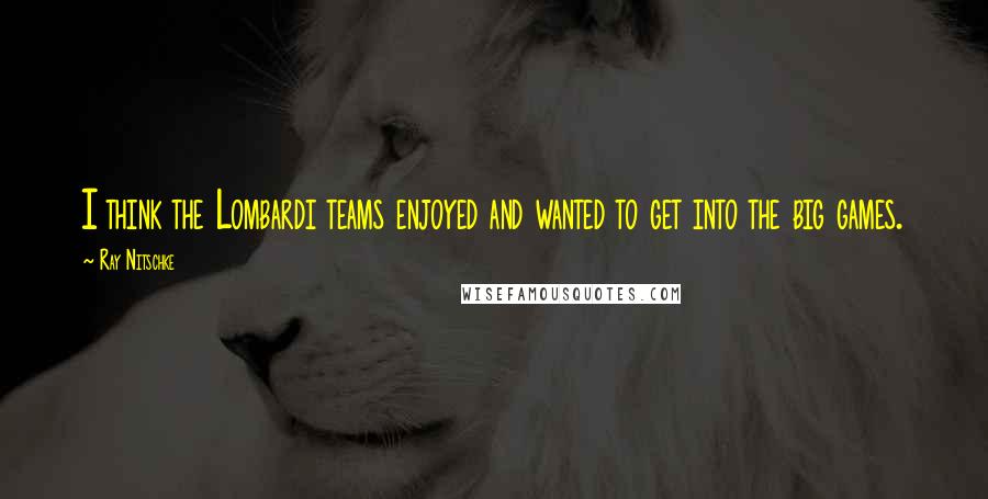 Ray Nitschke quotes: I think the Lombardi teams enjoyed and wanted to get into the big games.