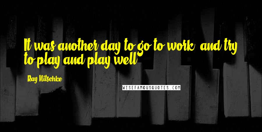 Ray Nitschke quotes: It was another day to go to work, and try to play and play well.