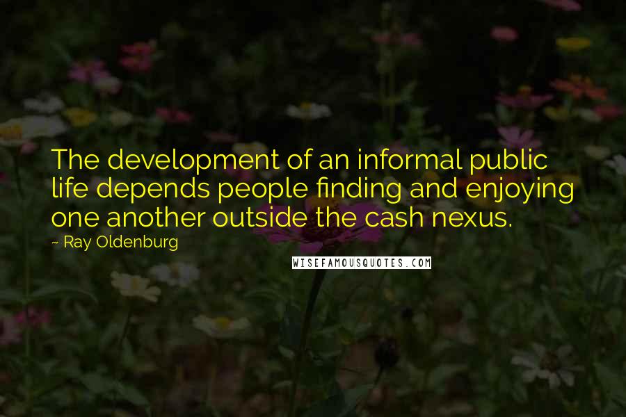 Ray Oldenburg quotes: The development of an informal public life depends people finding and enjoying one another outside the cash nexus.