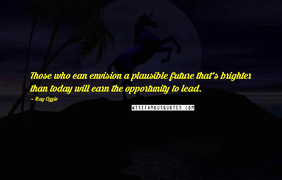 Ray Ozzie quotes: Those who can envision a plausible future that's brighter than today will earn the opportunity to lead. Ray Ozzie quotes: Those who can envision a plausible future that's brighter than today will earn the opportunity to lead.