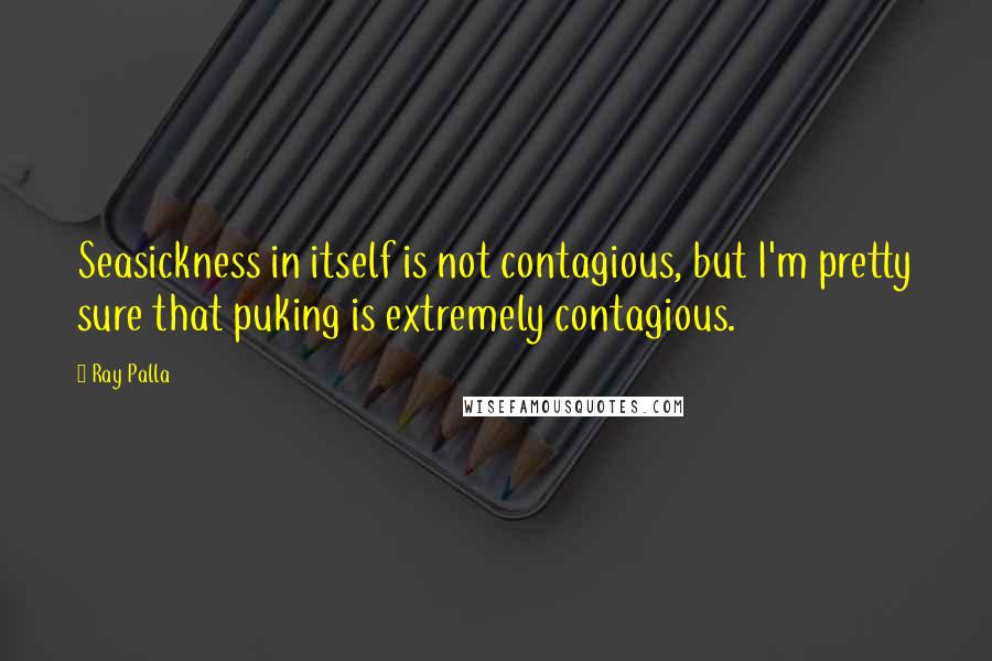 Ray Palla quotes: Seasickness in itself is not contagious, but I'm pretty sure that puking is extremely contagious.