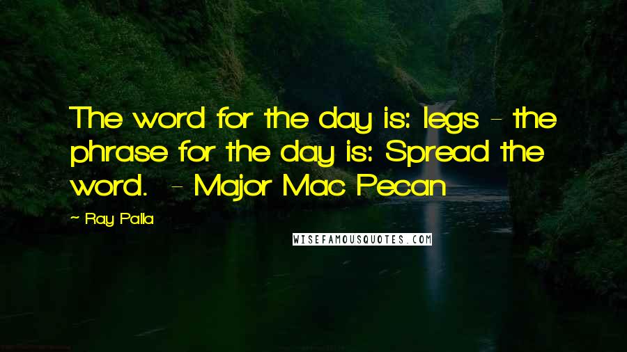 Ray Palla quotes: The word for the day is: legs - the phrase for the day is: Spread the word. - Major Mac Pecan