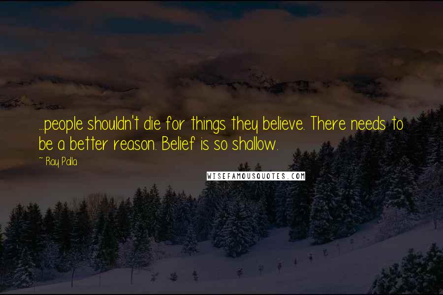 Ray Palla quotes: ...people shouldn't die for things they believe. There needs to be a better reason. Belief is so shallow.
