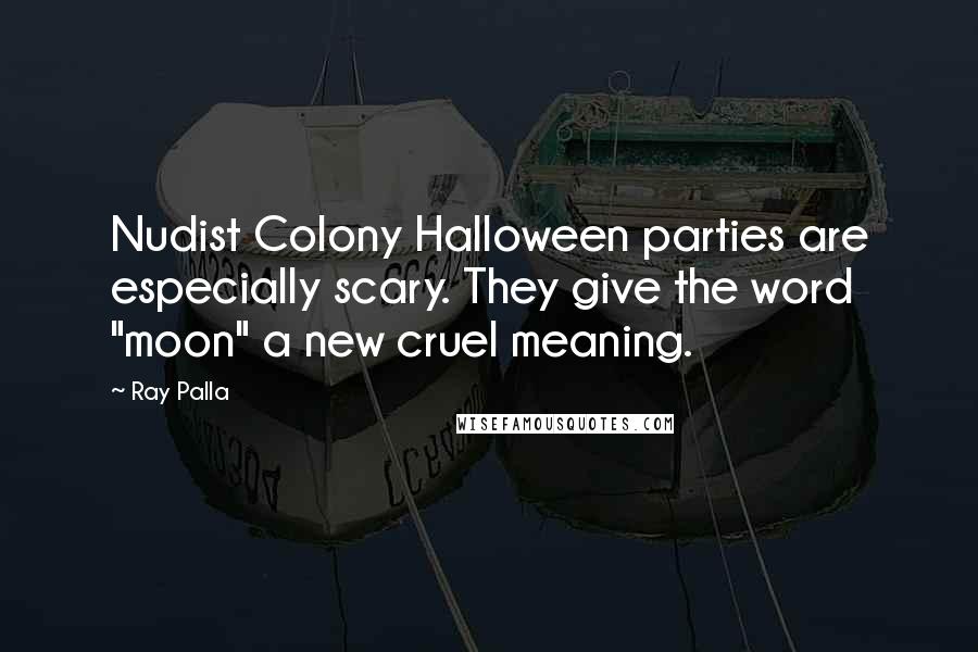 Ray Palla quotes: Nudist Colony Halloween parties are especially scary. They give the word "moon" a new cruel meaning.