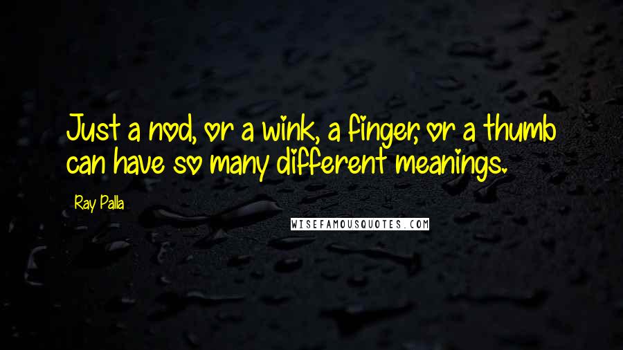 Ray Palla quotes: Just a nod, or a wink, a finger, or a thumb can have so many different meanings.