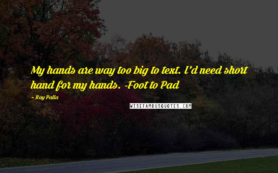 Ray Palla quotes: My hands are way too big to text. I'd need short hand for my hands. -Foot to Pad