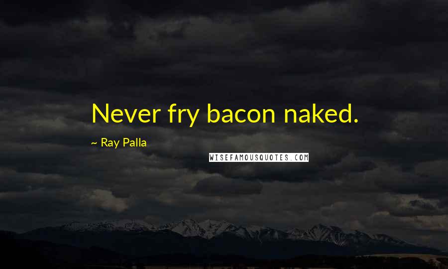 Ray Palla quotes: Never fry bacon naked.