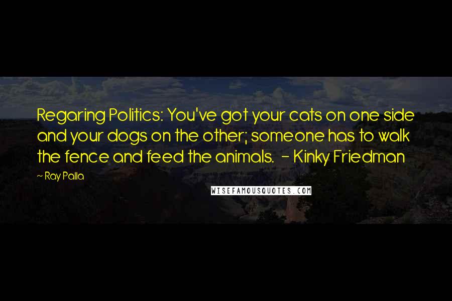 Ray Palla quotes: Regaring Politics: You've got your cats on one side and your dogs on the other; someone has to walk the fence and feed the animals. - Kinky Friedman