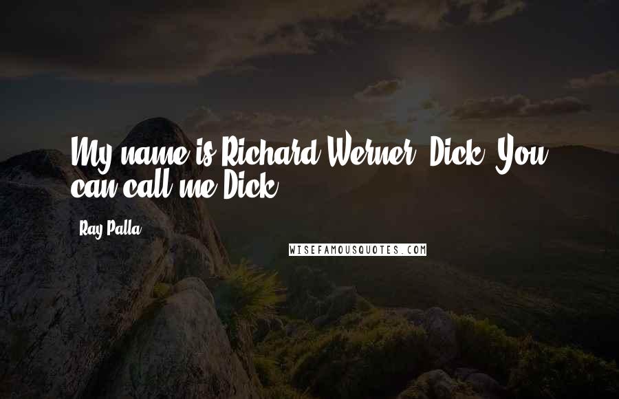 Ray Palla quotes: My name is Richard Werner. Dick. You can call me Dick.