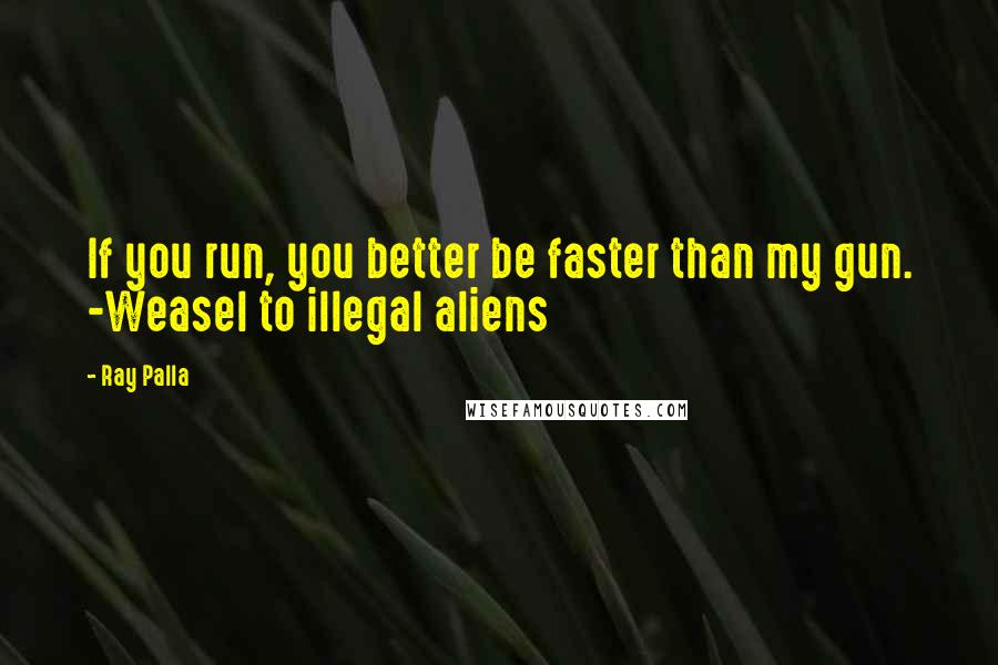 Ray Palla quotes: If you run, you better be faster than my gun. -Weasel to illegal aliens
