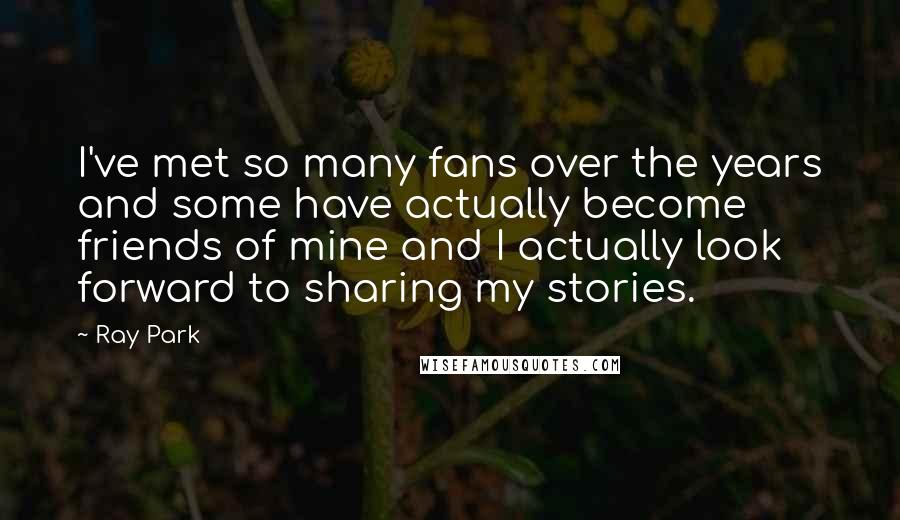Ray Park quotes: I've met so many fans over the years and some have actually become friends of mine and I actually look forward to sharing my stories. Ray Park quotes: I've met so many fans over the years and some have actually become friends of mine and I actually look forward to sharing my stories.