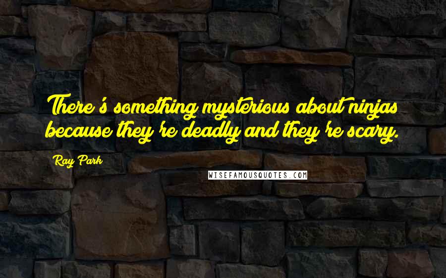Ray Park quotes: There's something mysterious about ninjas because they're deadly and they're scary.