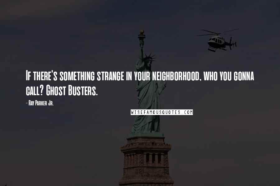Ray Parker Jr. quotes: If there's something strange in your neighborhood, who you gonna call? Ghost Busters.