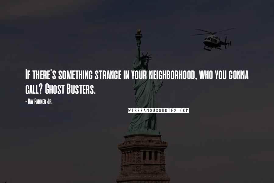 Ray Parker Jr. quotes: If there's something strange in your neighborhood, who you gonna call? Ghost Busters. Ray Parker Jr. quotes: If there's something strange in your neighborhood, who you gonna call? Ghost Busters.